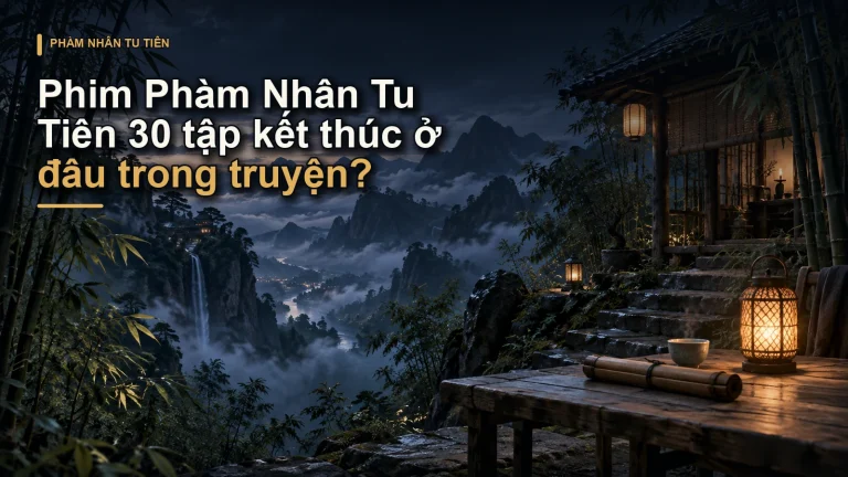 Phim Phàm Nhân Tu Tiên 30 tập kết thúc ở đâu trong truyện?