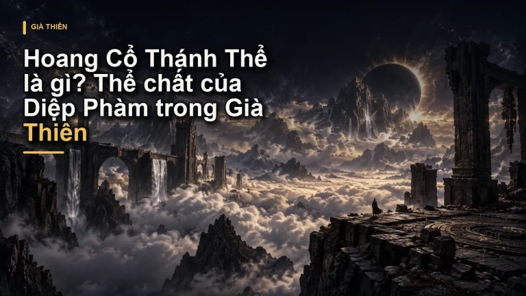 Hoang Cổ Thánh Thể là gì? Thể chất của Diệp Phàm trong Già Thiên