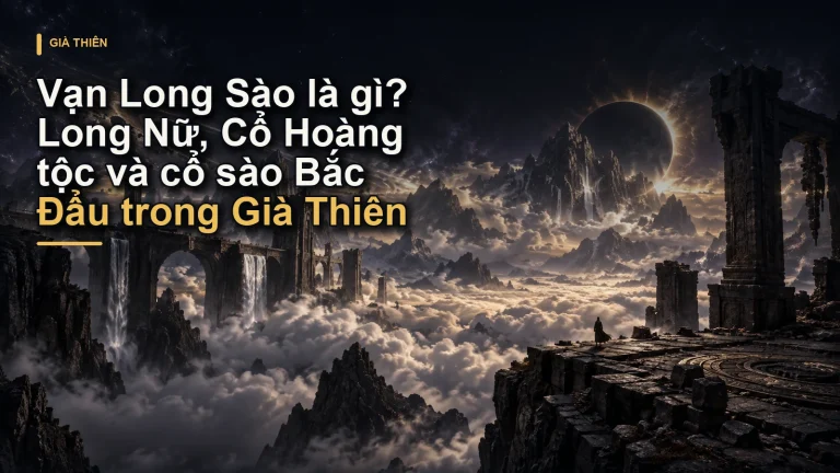 Vạn Long Sào là gì? Long Nữ, Cổ Hoàng tộc và cổ sào Bắc Đẩu trong Già Thiên
