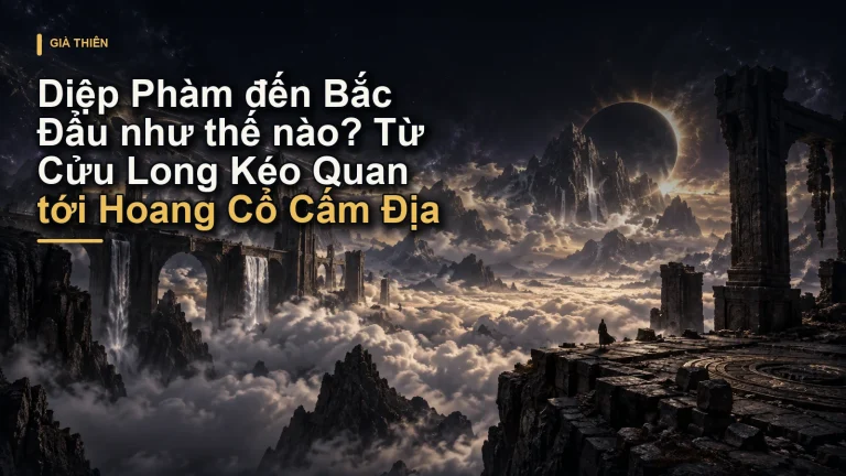 Diệp Phàm đến Bắc Đẩu như thế nào? Từ Cửu Long Kéo Quan tới Hoang Cổ Cấm Địa