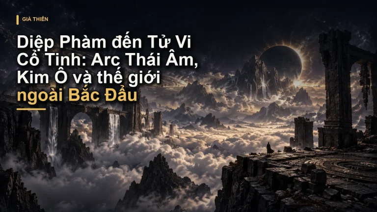 Diệp Phàm đến Tử Vi Cổ Tinh: Arc Thái Âm, Kim Ô và thế giới ngoài Bắc Đẩu