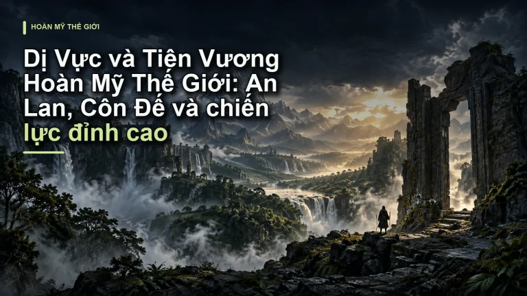 Dị Vực và Tiên Vương Hoàn Mỹ Thế Giới: An Lan, Côn Đế và chiến lực đỉnh cao