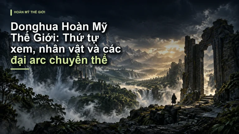 Donghua Hoàn Mỹ Thế Giới: Thứ tự xem, nhân vật và các đại arc chuyển thể