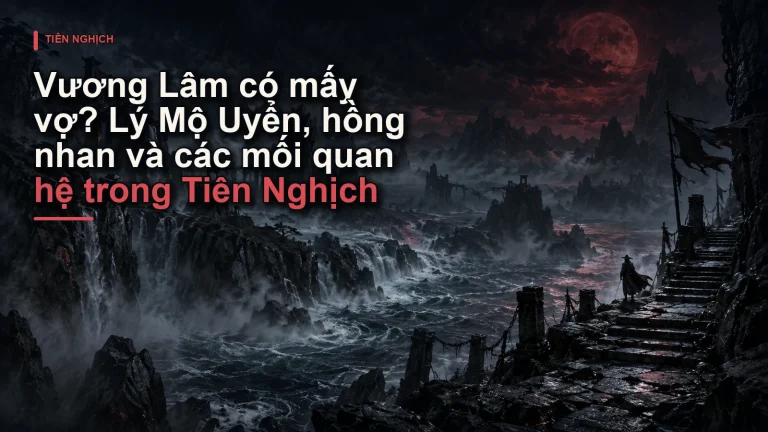 Vương Lâm có mấy vợ? Lý Mộ Uyển, hồng nhan và các mối quan hệ trong Tiên Nghịch