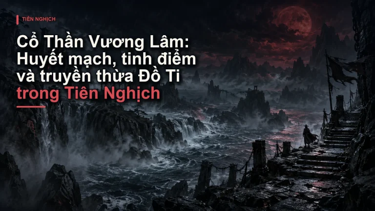Cổ Thần Vương Lâm: Huyết mạch, tinh điểm và truyền thừa Đồ Ti trong Tiên Nghịch