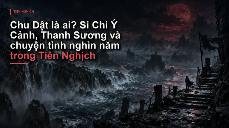 Chu Dật là ai? Si Chi Ý Cảnh, Thanh Sương và chuyện tình nghìn năm trong Tiên Nghịch