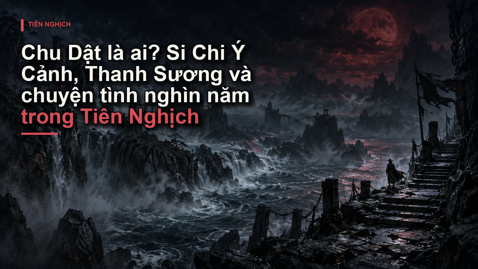Chu Dật là ai? Si Chi Ý Cảnh, Thanh Sương và chuyện tình nghìn năm trong Tiên Nghịch