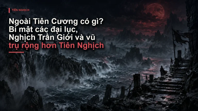 Ngoài Tiên Cương có gì? Bí mật các đại lục, Nghịch Trần Giới và vũ trụ rộng hơn Tiên Nghịch