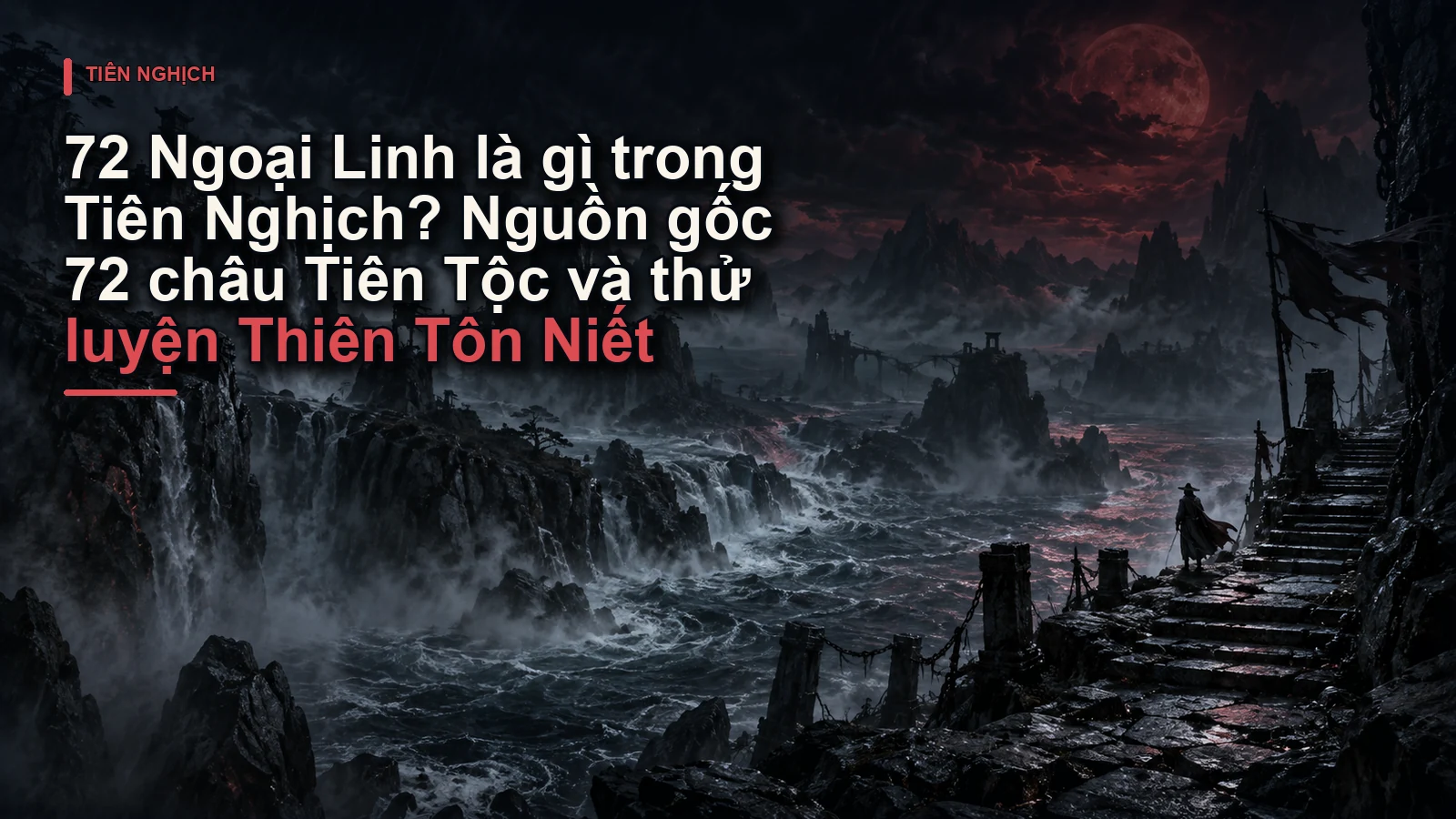 72 Ngoại Linh là gì trong Tiên Nghịch? Nguồn gốc 72 châu Tiên Tộc và thử luyện Thiên Tôn Niết