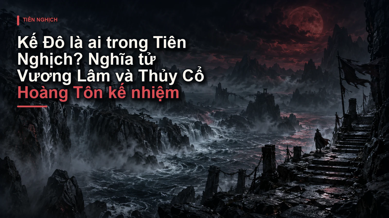 Kế Đô là ai trong Tiên Nghịch? Nghĩa tử Vương Lâm và Thủy Cổ Hoàng Tôn kế nhiệm
