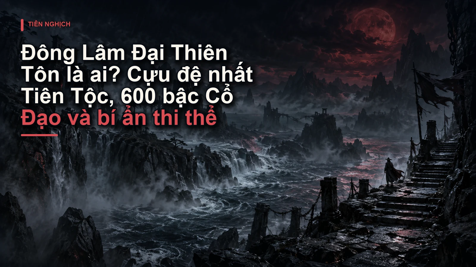 Đông Lâm Đại Thiên Tôn là ai? Cựu đệ nhất Tiên Tộc, 600 bậc Cổ Đạo và bí ẩn thi thể