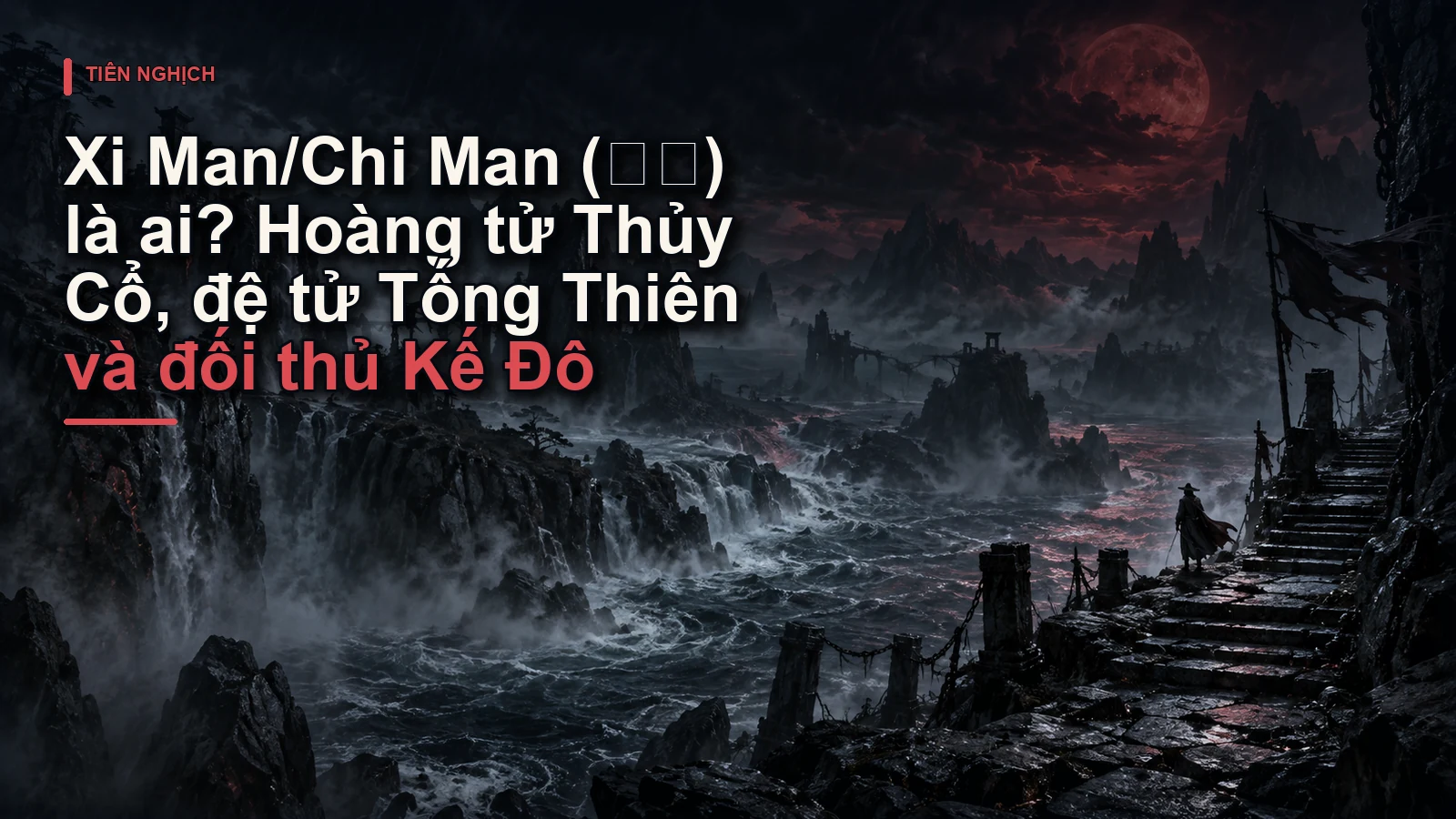 Xi Man/Chi Man (蚩蛮) là ai? Hoàng tử Thủy Cổ, đệ tử Tống Thiên và đối thủ Kế Đô