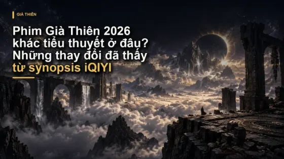 Phim Già Thiên 2026 khác tiểu thuyết ở đâu? Những thay đổi đã thấy từ synopsis iQIYI